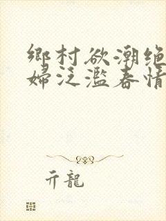 乡村欲潮绝色村妇泛滥春情