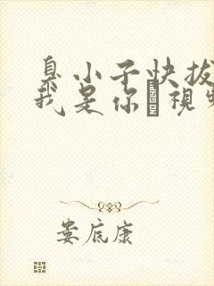 臭小子快拔出来我是你嫲视频