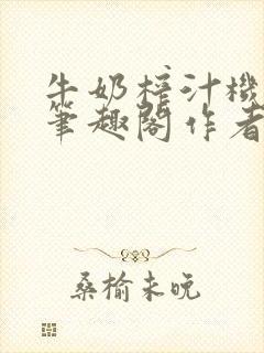 牛奶榨汁机po笔趣阁作者炖一碗汤无广