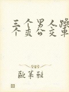 三个男人躁我一个爽公交车上