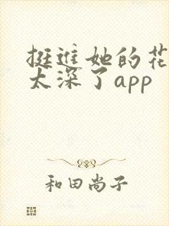 挺进她的花苞啊太深了app