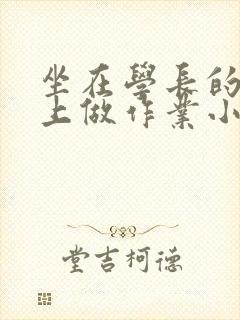 坐在学长的巨大上做作业小说