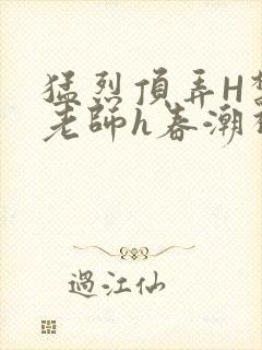 猛烈顶弄H禁欲老师h春潮视频