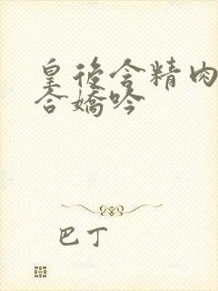 皇后含精肉臀迎合娇吟