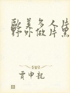 欧美多人片高潮野外做片黑人