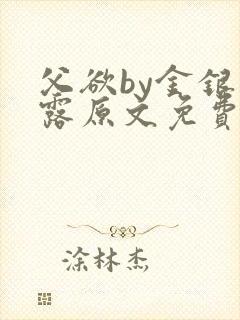 父欲by金银花露原文免费阅读笔趣阁