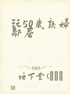 玩50岁熟妇女邻居