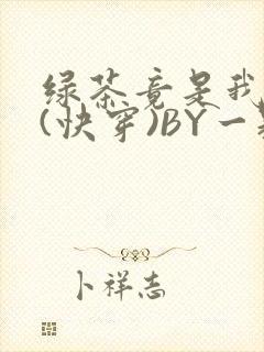 绿茶竟是我自己(快穿)BY一颗栗子