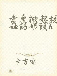 当众掀起校服揉她的奶头h