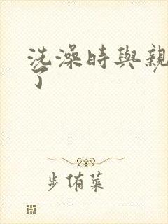 洗澡时与亲女伦了