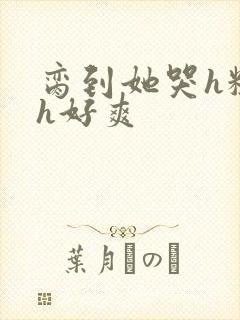 脔到她哭h粗话h好爽