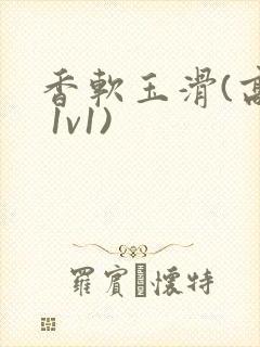 香软玉滑(高h 1v1)