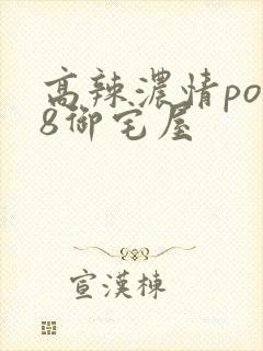 高辣浓情po18御宅屋