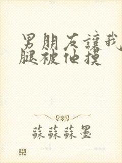 男朋友让我打开腿被他摸