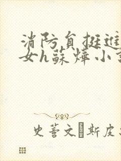 消防员挺进乖乖女h苏烨小说