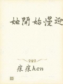 她开始慢迎迎合