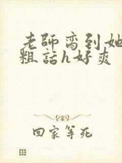 老师脔到她哭h粗话h好爽