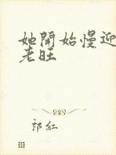 她开始慢迎迎合老旺