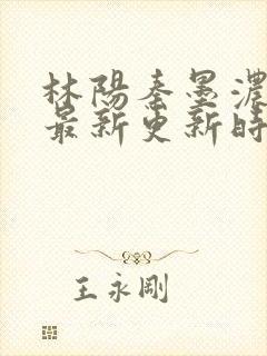 林阳秦墨浓小说最新更新时间