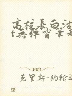 高校长白沽txt无弹窗笔趣阁