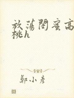 放荡闺蜜高h苏桃h