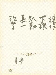 班长趴下让我C了一节课作文