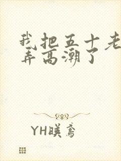 我把五十老女人弄高潮了