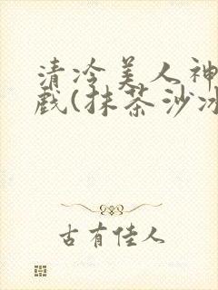 清冷美人神奇游戏(抹茶沙冰)