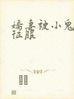 娇妻被小鬼巨茎征服