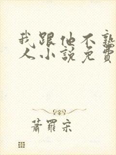 我跟他不熟笑佳人小说免费阅读