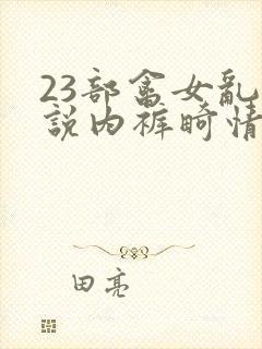 23部禽女乱小说内裤畸情视频