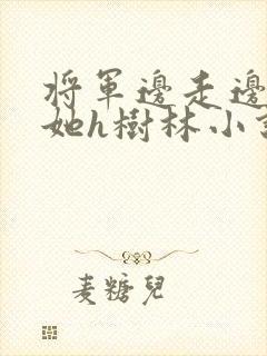 将军边走边挺进她h树林小说