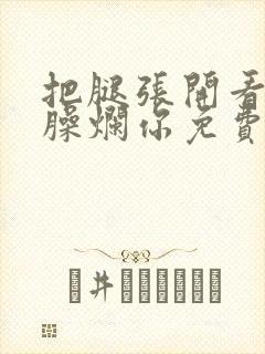 把腿张开看老子臊烂你免费