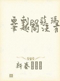 鱼刺po苏玛丽笔趣阁没有拼音