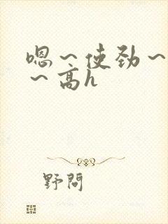 嗯～使劲～别停～高h