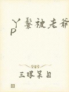 丫鬟被老爷玩NP