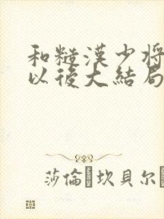 和糙汉少将闪婚以后大结局