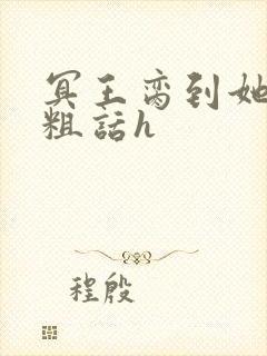 冥王脔到她哭h粗话h