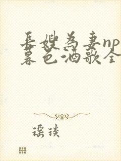 长嫂为妻npn暮色酒歌全文免费阅读笔趣阁