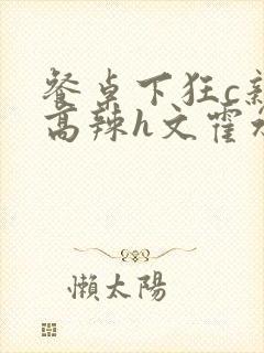 餐桌下狂c亲女高辣h文霍水