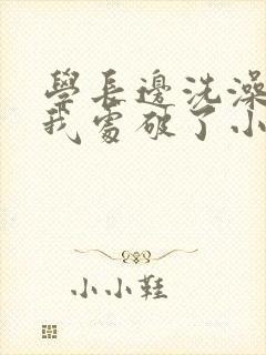 学长边洗澡边把我处破了小说