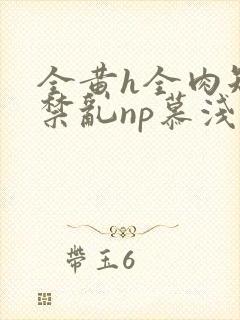 全黄h全肉短篇禁乱np慕浅浅