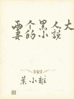 两个黑人大战娇妻的小说