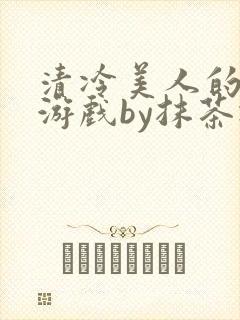 清冷美人的神奇游戏by抹茶冰沙txt