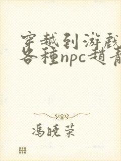 穿越到游戏里和各种npc赵青蔓