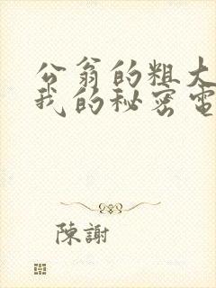 公翁的粗大放进我的秘密电影