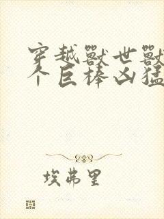 穿越兽世兽王个个巨棒凶猛