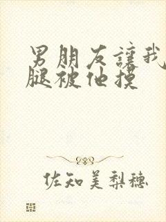 男朋友让我打开腿被他摸