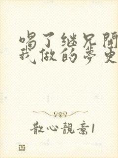 喝了继兄开的药我做的梦更精彩了