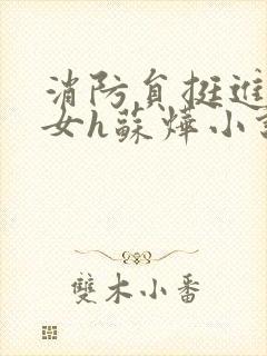 消防员挺进乖乖女h苏烨小说